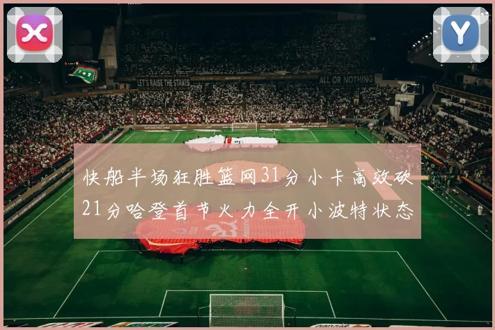 快船半场狂胜篮网31分小卡高效砍21分哈登首节火力全开小波特状态低迷