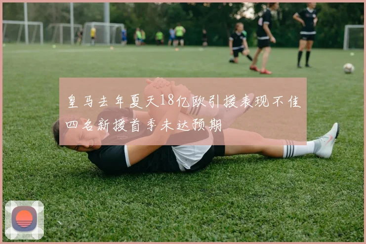 皇马去年夏天18亿欧引援表现不佳四名新援首季未达预期