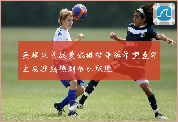 英超焦点战曼城继续争冠希望蓝军主场迎战热刺难以取胜