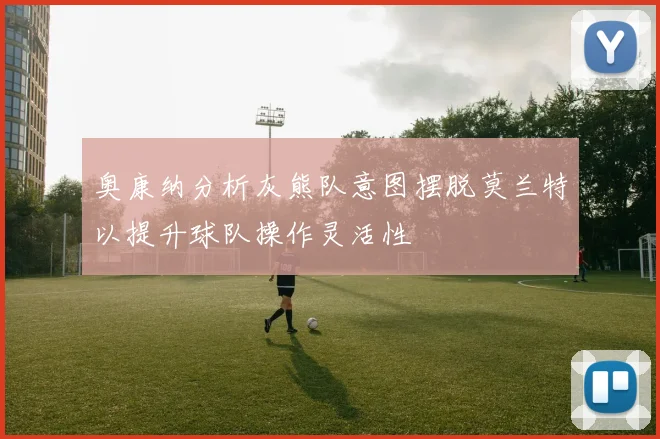 奥康纳分析灰熊队意图摆脱莫兰特以提升球队操作灵活性