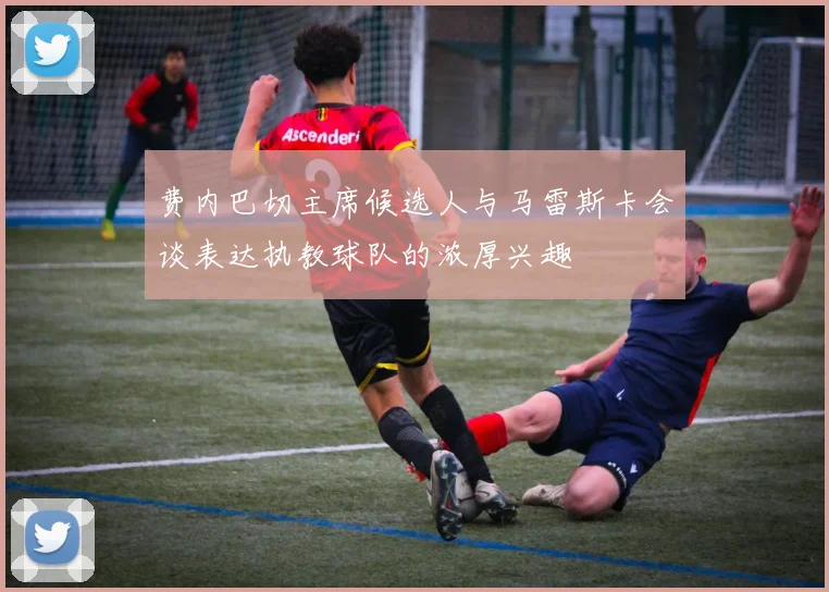 费内巴切主席候选人与马雷斯卡会谈表达执教球队的浓厚兴趣