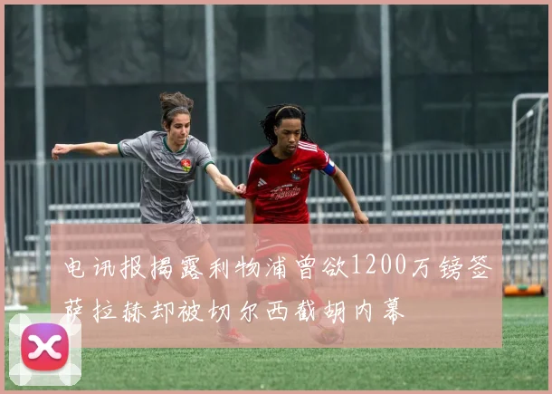 电讯报揭露利物浦曾欲1200万镑签萨拉赫却被切尔西截胡内幕