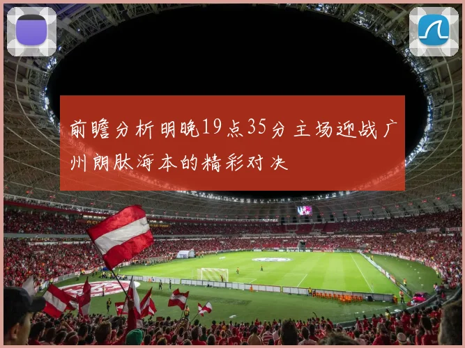 前瞻分析明晚19点35分主场迎战广州朗肽海本的精彩对决