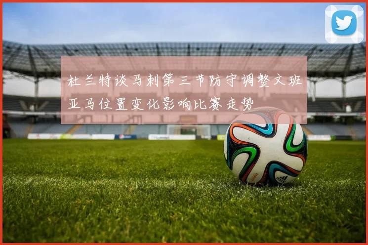 杜兰特谈马刺第三节防守调整文班亚马位置变化影响比赛走势