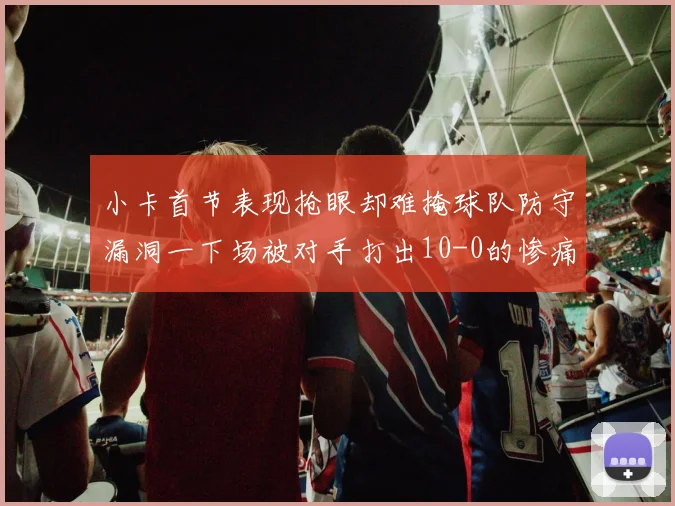 小卡首节表现抢眼却难掩球队防守漏洞一下场被对手打出10-0的惨痛局面