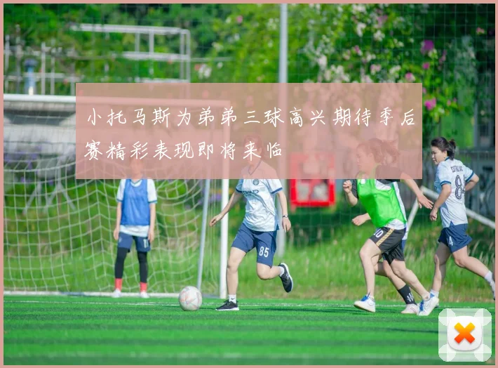 小托马斯为弟弟三球高兴期待季后赛精彩表现即将来临