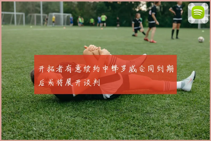开拓者有意续约中锋罗威合同到期后或将展开谈判