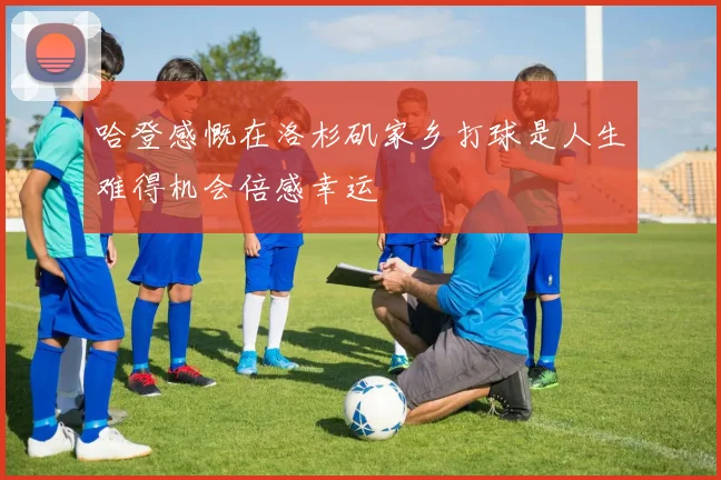 哈登感慨在洛杉矶家乡打球是人生难得机会倍感幸运