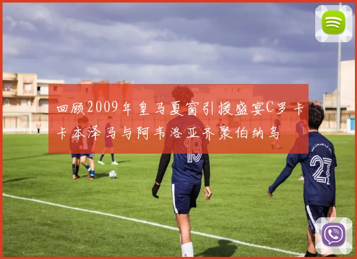 回顾2009年皇马夏窗引援盛宴C罗卡卡本泽马与阿韦洛亚齐聚伯纳乌