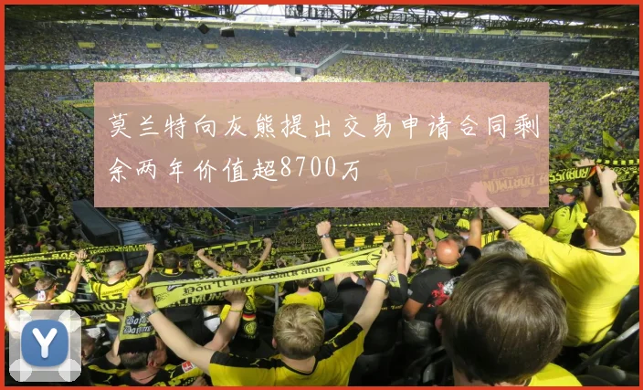 莫兰特向灰熊提出交易申请合同剩余两年价值超8700万