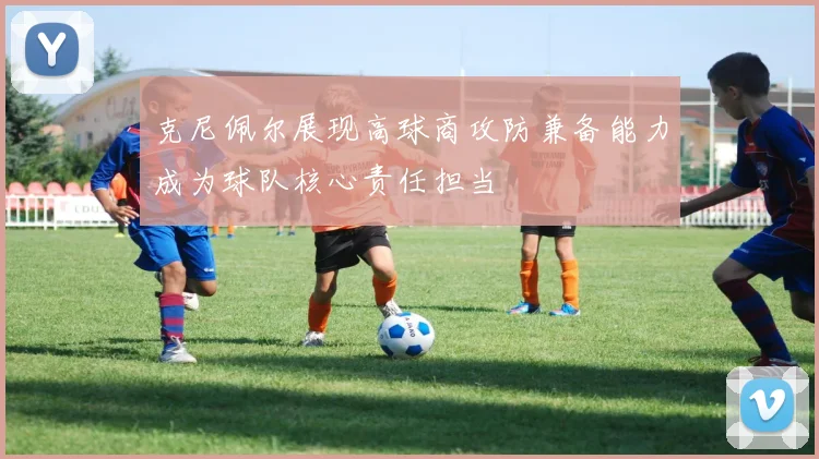 克尼佩尔展现高球商攻防兼备能力成为球队核心责任担当