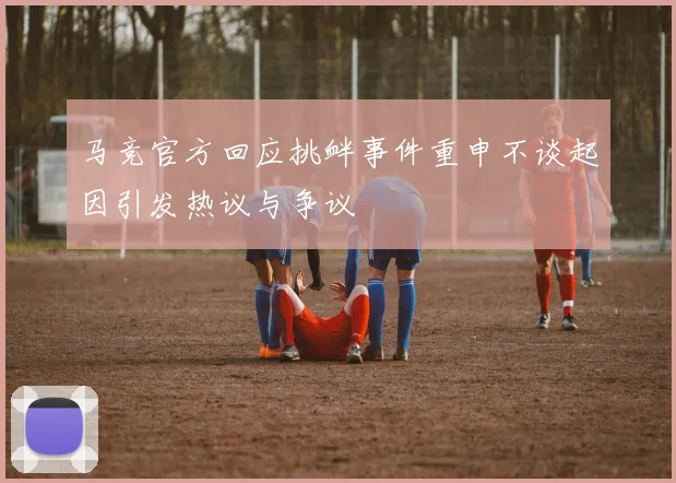 马竞官方回应挑衅事件重申不谈起因引发热议与争议