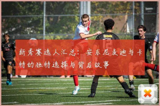 新秀赛选人汇总：安东尼麦迪与卡特的独特选择与背后故事