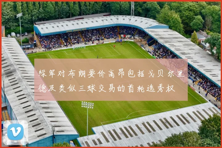 绿军对布朗要价高昂包括戈贝尔里德及类似三球交易的首轮选秀权
