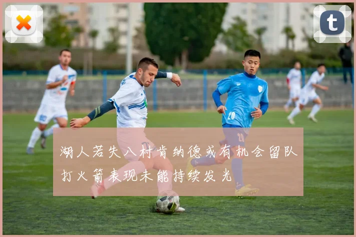 湖人若失八村肯纳德或有机会留队打火箭表现未能持续发光
