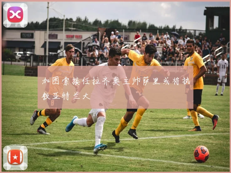 加图索接任拉齐奥主帅萨里或将执教亚特兰大