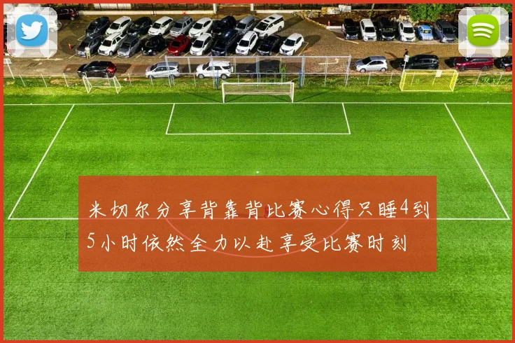 米切尔分享背靠背比赛心得只睡4到5小时依然全力以赴享受比赛时刻
